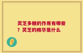 灵芝多糖的作用有哪些？灵芝的精华是什么