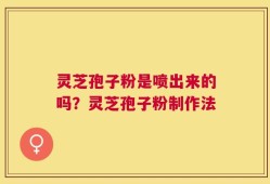 灵芝孢子粉是喷出来的吗？灵芝孢子粉制作法