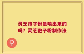 灵芝孢子粉是喷出来的吗？灵芝孢子粉制作法