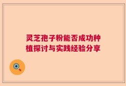 灵芝孢子粉能否成功种植探讨与实践经验分享