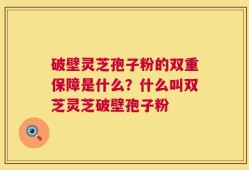 破壁灵芝孢子粉的双重保障是什么？什么叫双芝灵芝破壁孢子粉