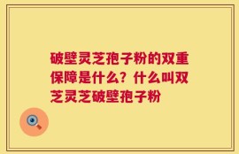 破壁灵芝孢子粉的双重保障是什么？什么叫双芝灵芝破壁孢子粉