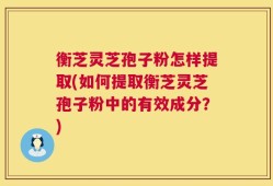 衡芝灵芝孢子粉怎样提取(如何提取衡芝灵芝孢子粉中的有效成分？)