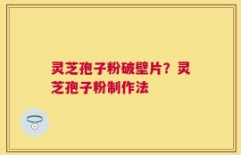 灵芝孢子粉破壁片？灵芝孢子粉制作法