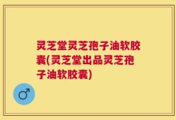 灵芝堂灵芝孢子油软胶囊(灵芝堂出品灵芝孢子油软胶囊)
