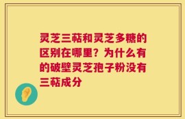 灵芝三萜和灵芝多糖的区别在哪里？为什么有的破壁灵芝孢子粉没有三萜成分