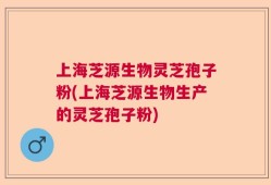 上海芝源生物灵芝孢子粉(上海芝源生物生产的灵芝孢子粉)