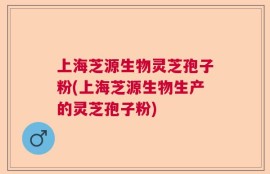 上海芝源生物灵芝孢子粉(上海芝源生物生产的灵芝孢子粉)