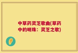 中草药灵芝歌曲(草药中的明珠：灵芝之歌)
