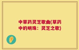 中草药灵芝歌曲(草药中的明珠：灵芝之歌)