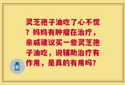 灵芝孢子油吃了心不慌？妈妈有肿瘤在治疗，亲戚建议买一些灵芝孢子油吃，说辅助治疗有作用，是真的有用吗？