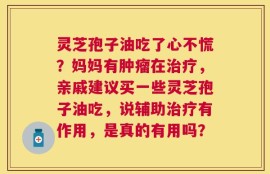 灵芝孢子油吃了心不慌？妈妈有肿瘤在治疗，亲戚建议买一些灵芝孢子油吃，说辅助治疗有作用，是真的有用吗？