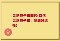 灵芝孢子粉四代(四代灵芝孢子粉：健康好选择)