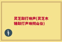 灵芝敲打响声(灵芝木锤敲打声响彻山谷)