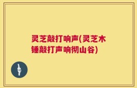 灵芝敲打响声(灵芝木锤敲打声响彻山谷)
