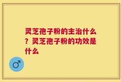 灵芝孢子粉的主治什么？灵芝孢子粉的功效是什么