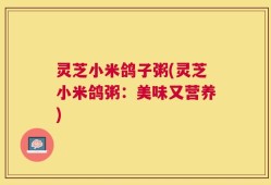 灵芝小米鸽子粥(灵芝小米鸽粥：美味又营养)