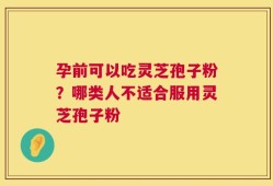 孕前可以吃灵芝孢子粉？哪类人不适合服用灵芝孢子粉