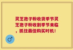 灵芝孢子粉收货季节灵芝孢子粉收割季节来临，抓住最佳购买时机！