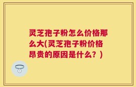灵芝孢子粉怎么价格那么大(灵芝孢子粉价格昂贵的原因是什么？)