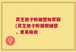 灵芝孢子粉破壁和萃取(灵芝孢子粉提取破壁，更易吸收
