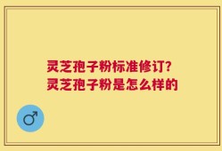 灵芝孢子粉标准修订？灵芝孢子粉是怎么样的