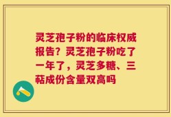 灵芝孢子粉的临床权威报告？灵芝孢子粉吃了一年了，灵芝多糖、三萜成份含量双高吗