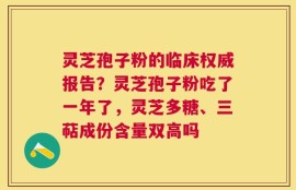灵芝孢子粉的临床权威报告？灵芝孢子粉吃了一年了，灵芝多糖、三萜成份含量双高吗