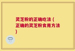 灵芝粉的正确吃法 (正确的灵芝粉食用方法)