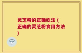 灵芝粉的正确吃法 (正确的灵芝粉食用方法)