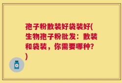 孢子粉散装好袋装好(生物孢子粉批发：散装和袋装，你需要哪种？)