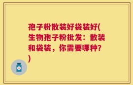 孢子粉散装好袋装好(生物孢子粉批发：散装和袋装，你需要哪种？)