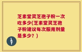 芝素堂灵芝孢子粉一次吃多少(芝素堂灵芝孢子粉建议每次服用剂量是多少？)