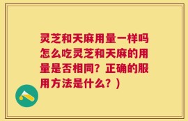 灵芝和天麻用量一样吗怎么吃灵芝和天麻的用量是否相同？正确的服用方法是什么？)