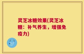 灵芝冰糖效果(灵芝冰糖：补气养生，增强免疫力)