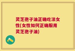 灵芝孢子油正确吃法女性(女性如何正确服用灵芝孢子油)