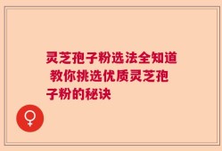 灵芝孢子粉选法全知道 教你挑选优质灵芝孢子粉的秘诀