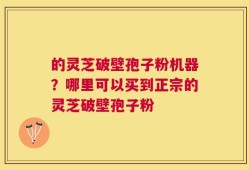 的灵芝破壁孢子粉机器？哪里可以买到正宗的灵芝破壁孢子粉