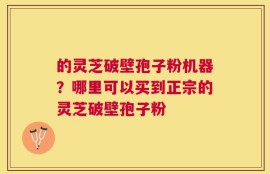 的灵芝破壁孢子粉机器？哪里可以买到正宗的灵芝破壁孢子粉