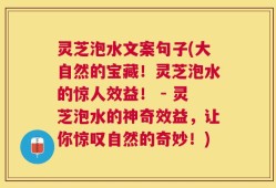 灵芝泡水文案句子(大自然的宝藏！灵芝泡水的惊人效益！ - 灵芝泡水的神奇效益，让你惊叹自然的奇妙！)