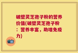 破壁灵芝孢子粉的营养价值(破壁灵芝孢子粉：营养丰富，助增免疫力)