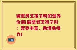 破壁灵芝孢子粉的营养价值(破壁灵芝孢子粉：营养丰富，助增免疫力)
