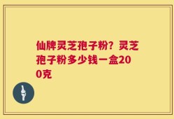 仙牌灵芝孢子粉？灵芝孢子粉多少钱一盒200克