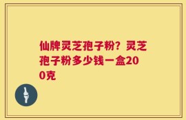 仙牌灵芝孢子粉？灵芝孢子粉多少钱一盒200克