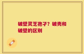 破壁灵芝孢孑？破壳和破壁的区别