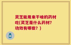 灵芝能用来干啥的药材吃(灵芝是什么药材？功效有哪些？)