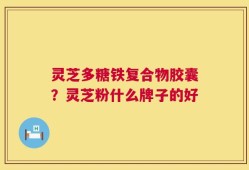 灵芝多糖铁复合物胶囊？灵芝粉什么牌子的好