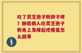吃了灵芝孢子粉脖子疼？肺癌病人吃灵芝孢子粉身上发痒起疙瘩是怎么回事