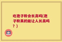 吃孢子粉会长高吗(孢子粉真的能让人长高吗？)