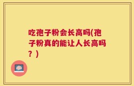 吃孢子粉会长高吗(孢子粉真的能让人长高吗？)